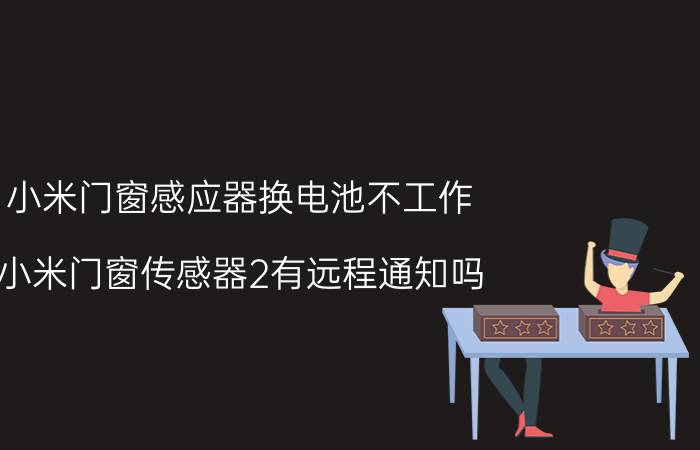 小米门窗感应器换电池不工作 小米门窗传感器2有远程通知吗？